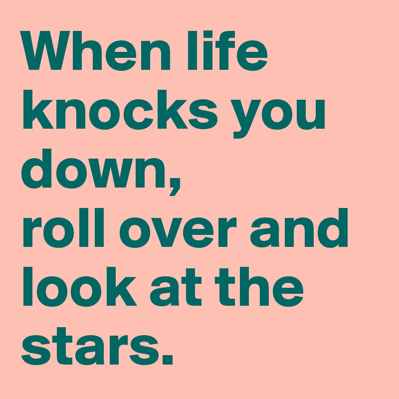 When life knocks you down,
roll over and look at the stars.