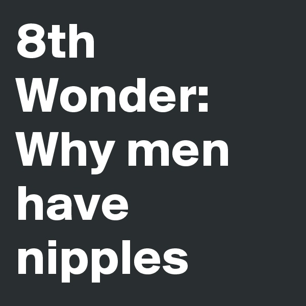 8th Wonder:
Why men have nipples