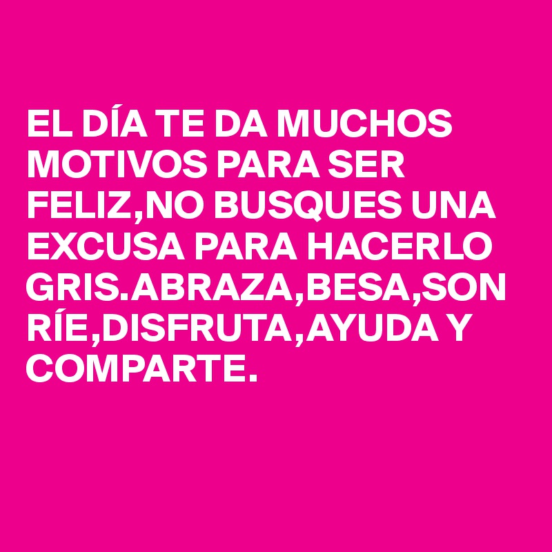 El Dia Te Da Muchos Motivos Para Ser Feliz No Busques Una Excusa Para Hacerlo Gris Abraza Besa Sonrie Disfruta Ayuda Y Comparte Post By Carmindy On Boldomatic