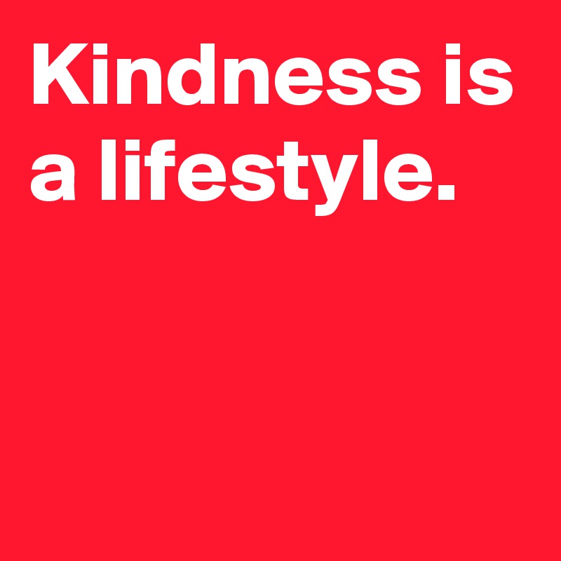 Kindness is a lifestyle.


