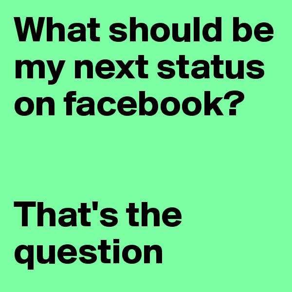 What should be my next status on facebook? 


That's the question