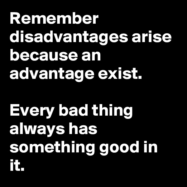 Remember disadvantages arise because an advantage exist.

Every bad thing always has something good in it.