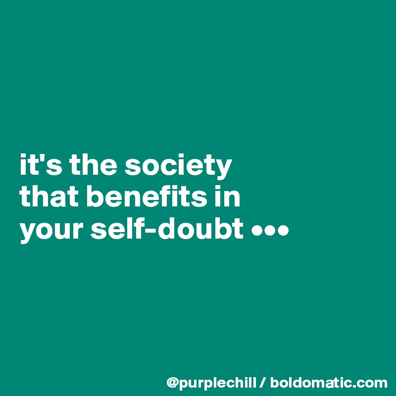 



it's the society 
that benefits in 
your self-doubt •••



