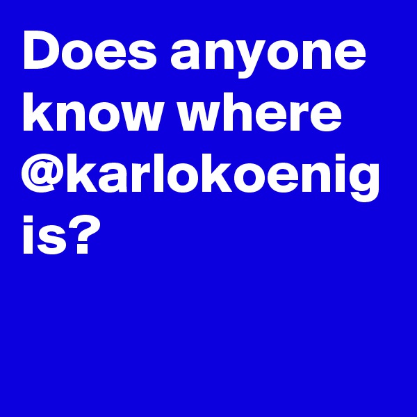 Does anyone know where @karlokoenig is? 