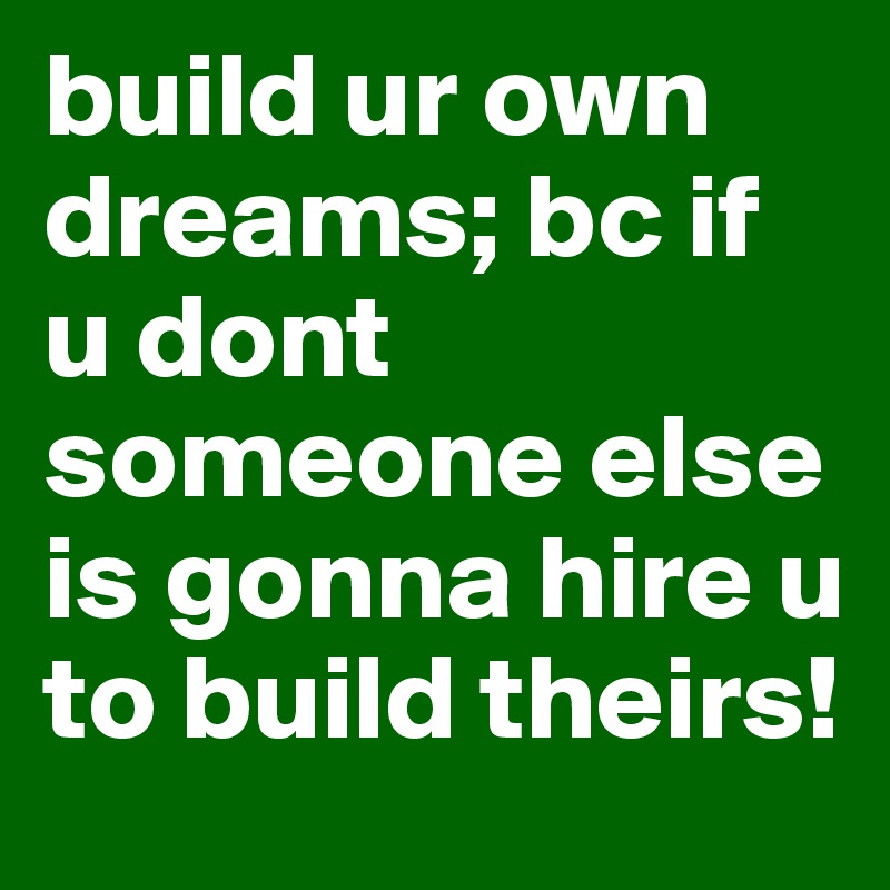 build ur own dreams; bc if u dont someone else is gonna hire u to build theirs!