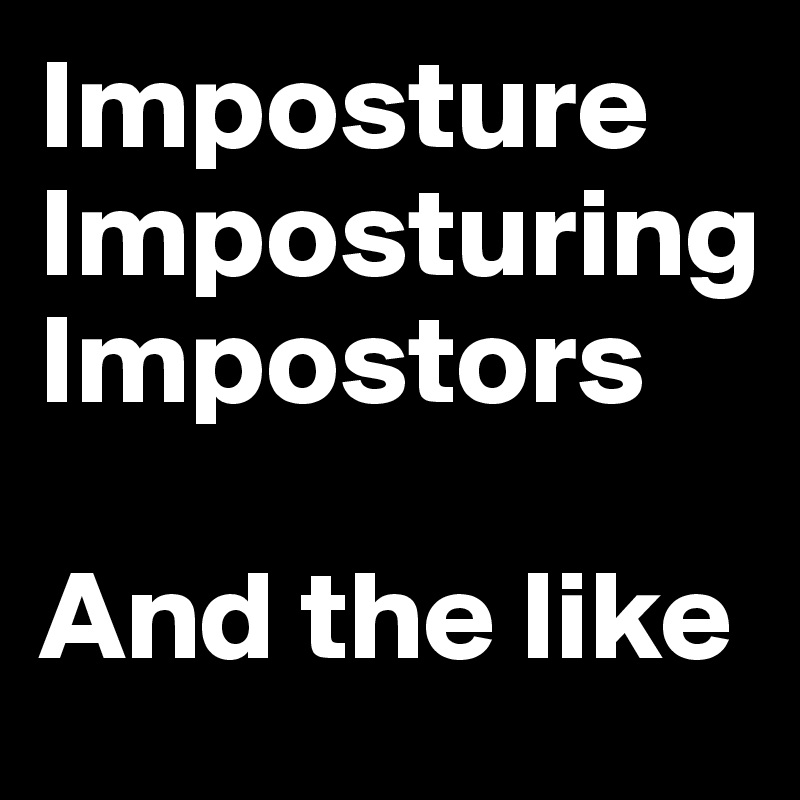 Imposture
Imposturing
Impostors

And the like