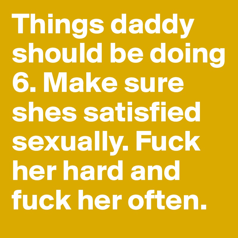 Things daddy should be doing
6. Make sure shes satisfied sexually. Fuck her hard and fuck her often.