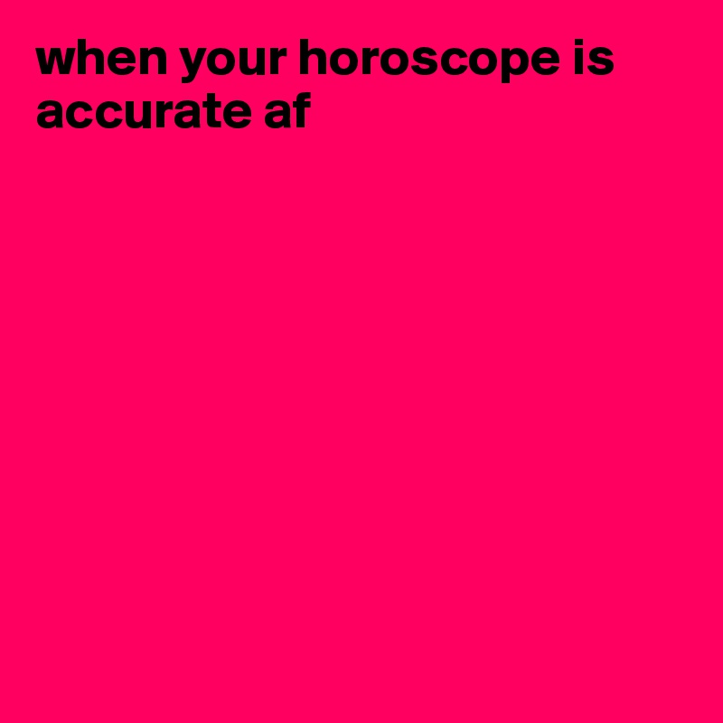 when your horoscope is accurate af 









