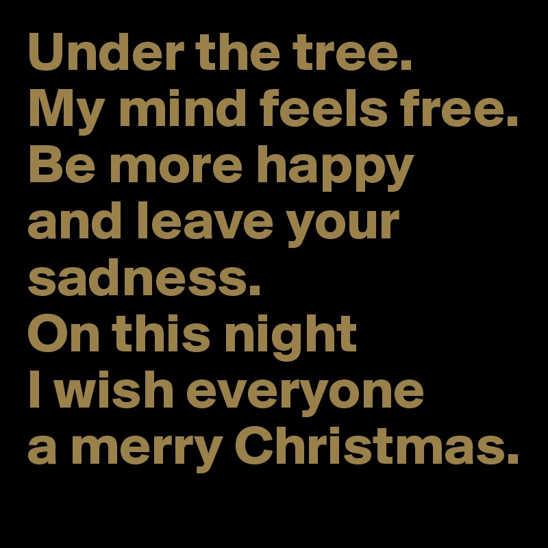 Under the tree. 
My mind feels free.
Be more happy and leave your sadness.
On this night 
I wish everyone 
a merry Christmas.
