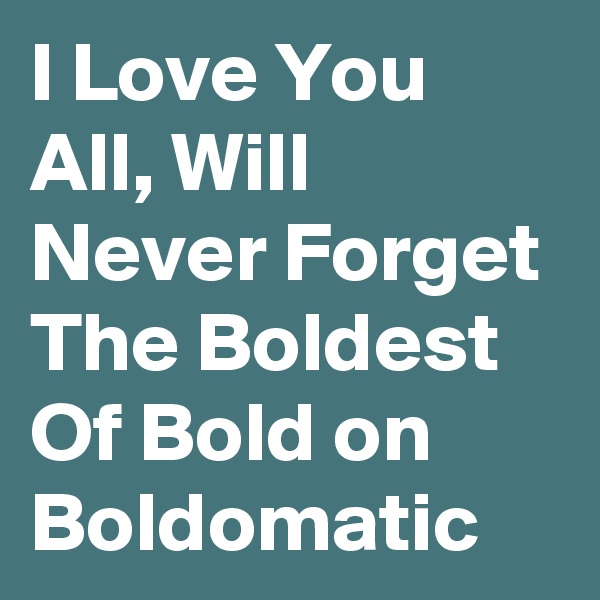 I Love You All, Will Never Forget The Boldest Of Bold on Boldomatic 