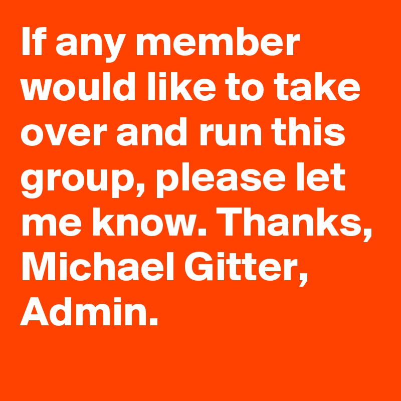 If any member would like to take over and run this group, please let me know. Thanks, Michael Gitter, Admin.
