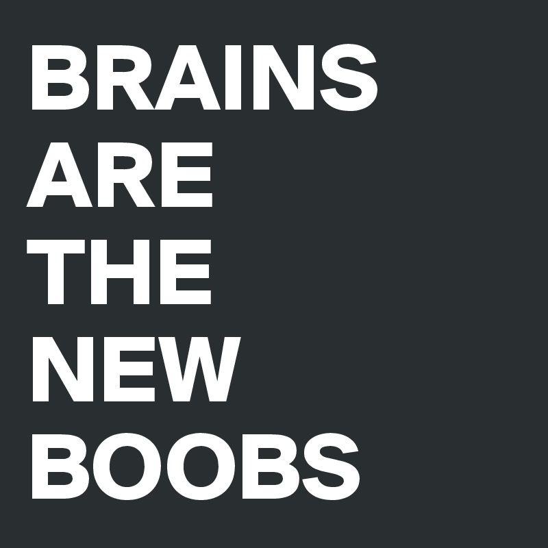 BRAINS ARE 
THE 
NEW BOOBS
