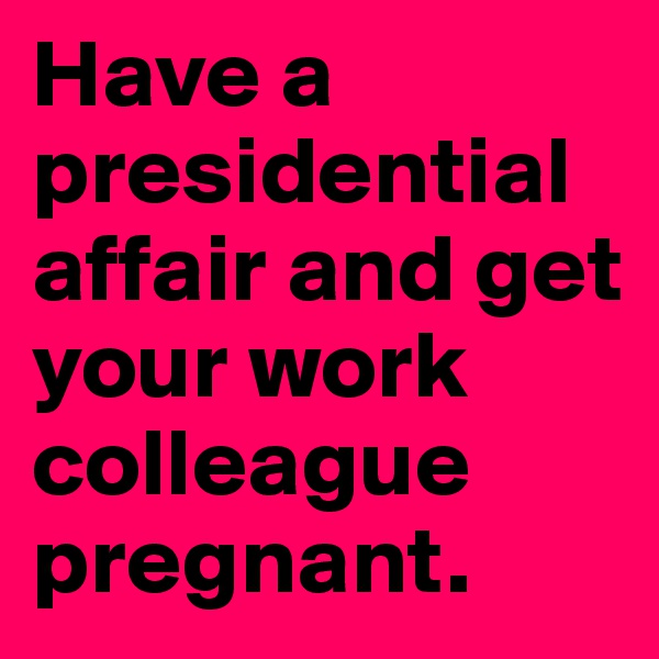 Have a presidential affair and get your work colleague pregnant.