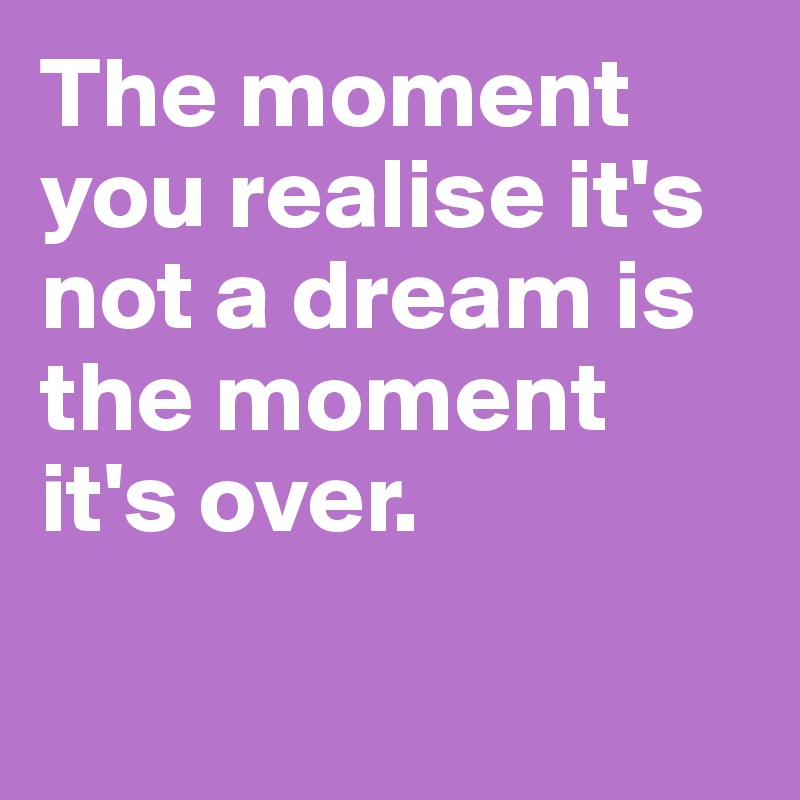 The moment you realise it's not a dream is the moment it's over.


