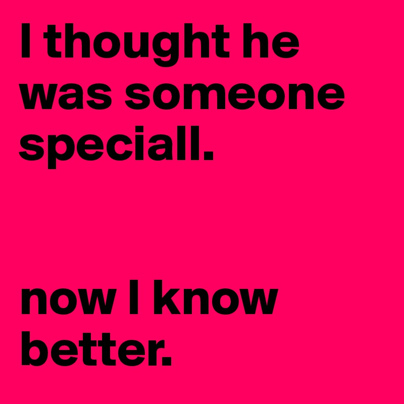 I thought he was someone speciall. 


now I know better. 