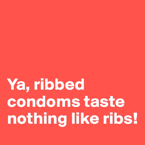



Ya, ribbed condoms taste nothing like ribs! 