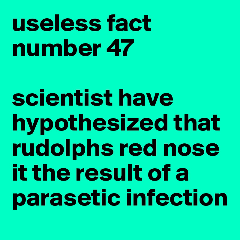useless fact number 47 

scientist have hypothesized that rudolphs red nose it the result of a parasetic infection