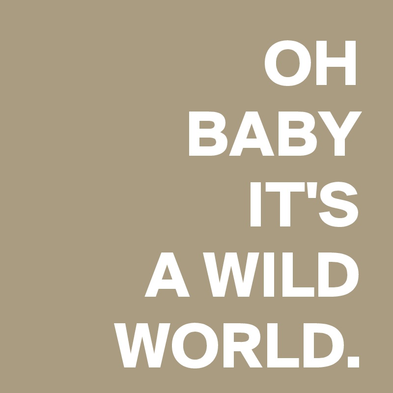 OH
BABY
IT'S
A WILD
WORLD.