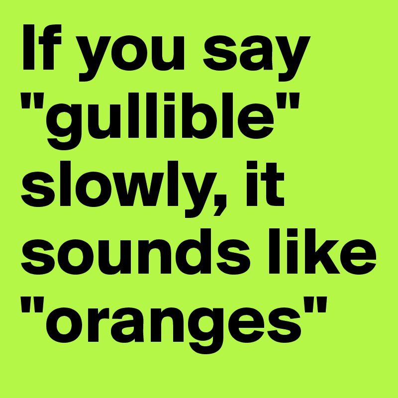 If you say "gullible" slowly, it sounds like "oranges"