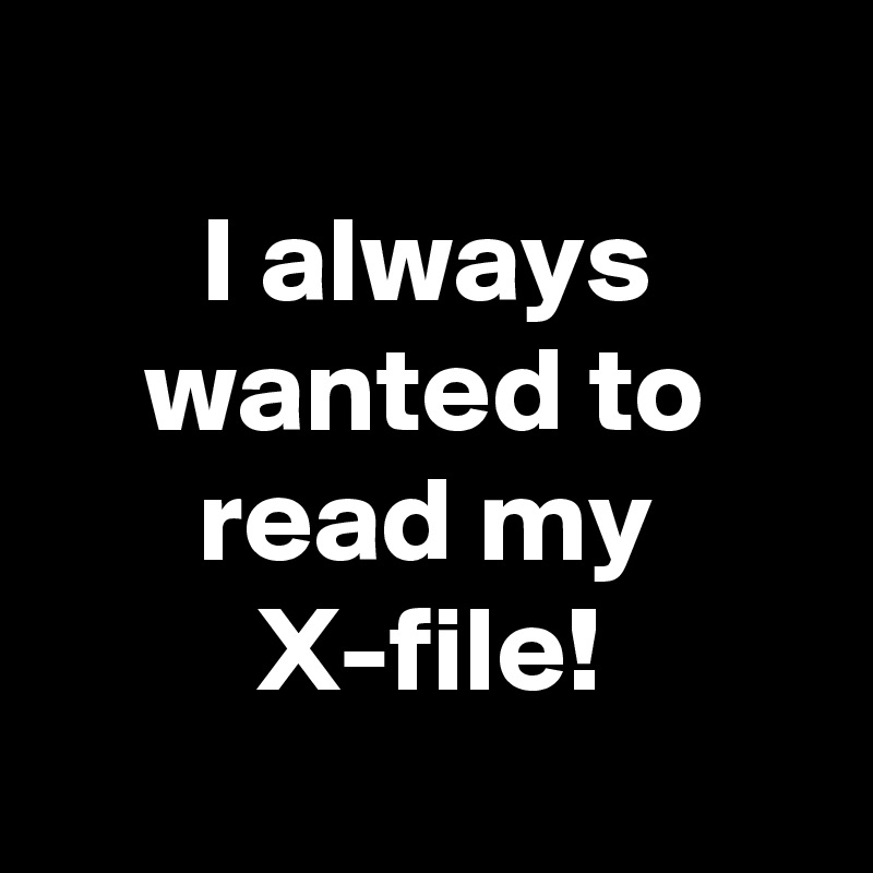 
I always wanted to read my X-file!
