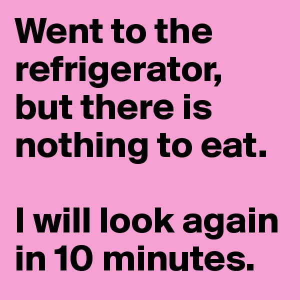 Went to the refrigerator, but there is nothing to eat.

I will look again in 10 minutes.
