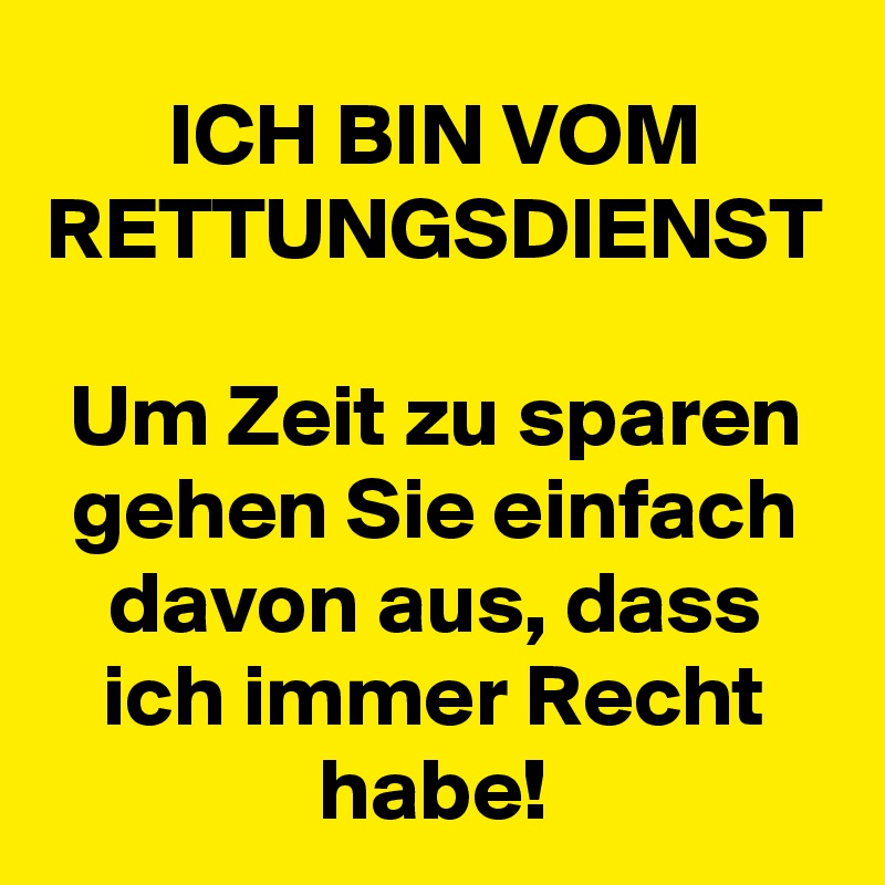ICH BIN VOM RETTUNGSDIENST

Um Zeit zu sparen gehen Sie einfach davon aus, dass ich immer Recht habe!