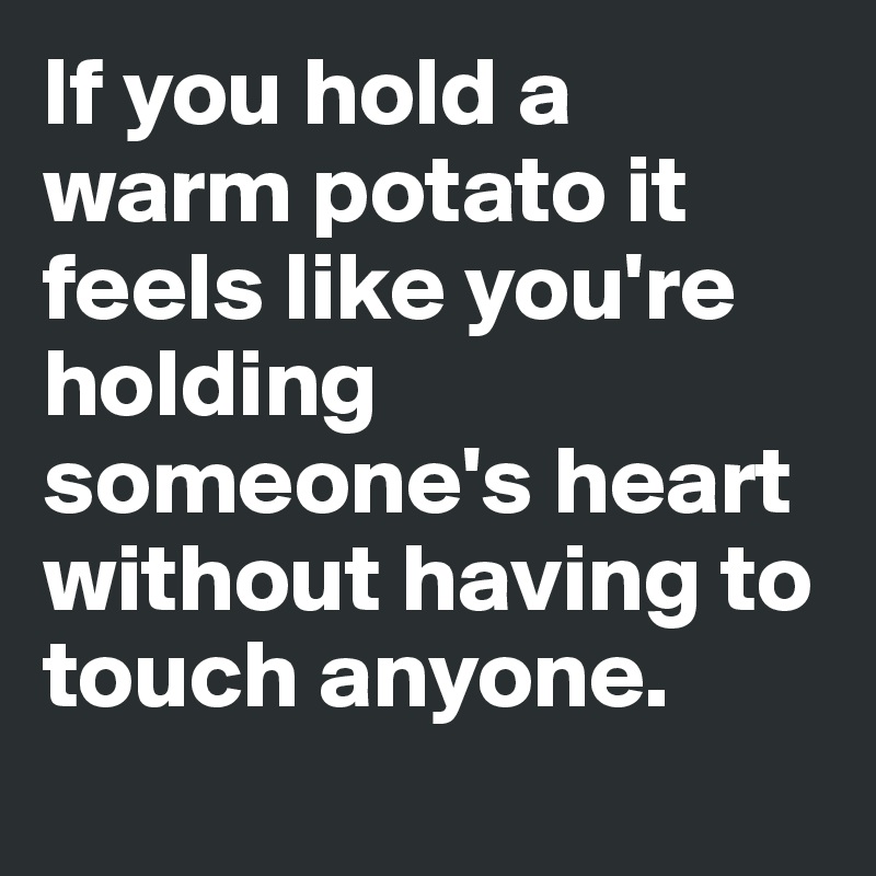 If you hold a warm potato it feels like you're holding someone's heart without having to touch anyone.

