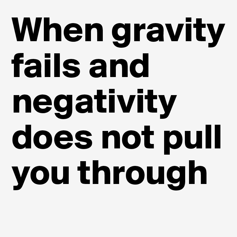 When gravity fails and negativity does not pull you through