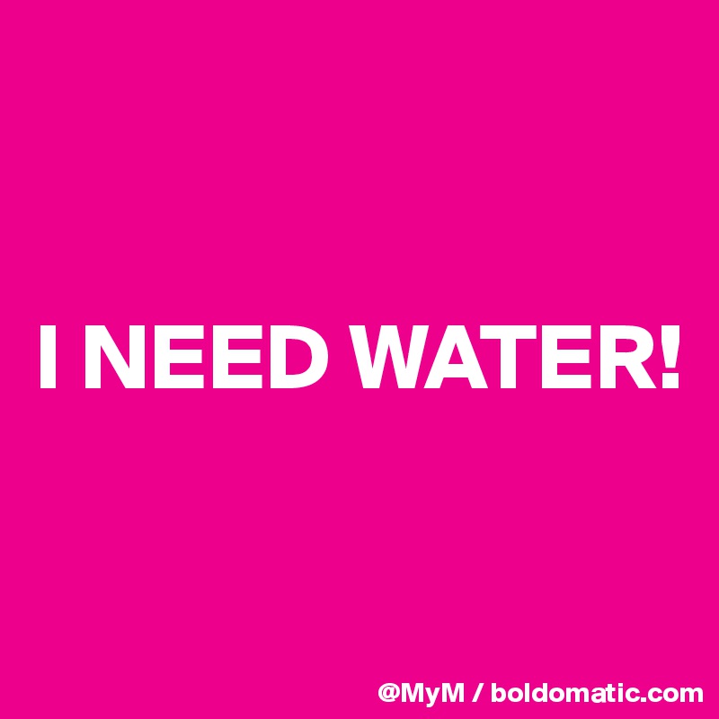 


I NEED WATER!

