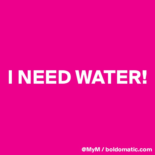 


I NEED WATER!

