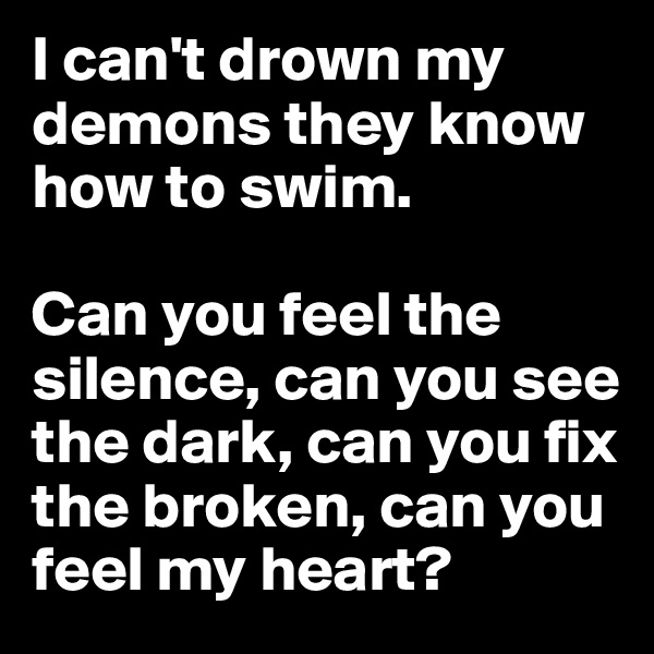 I can't drown my demons they know how to swim.

Can you feel the silence, can you see the dark, can you fix the broken, can you feel my heart?