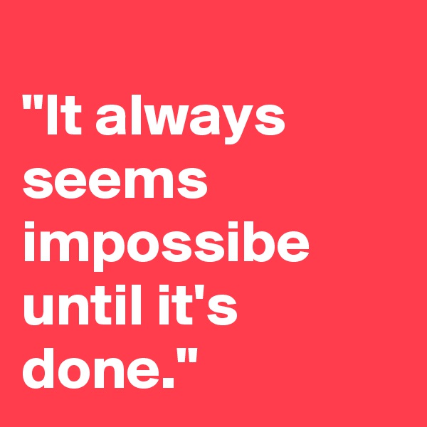 
"It always seems 
impossibe until it's 
done."