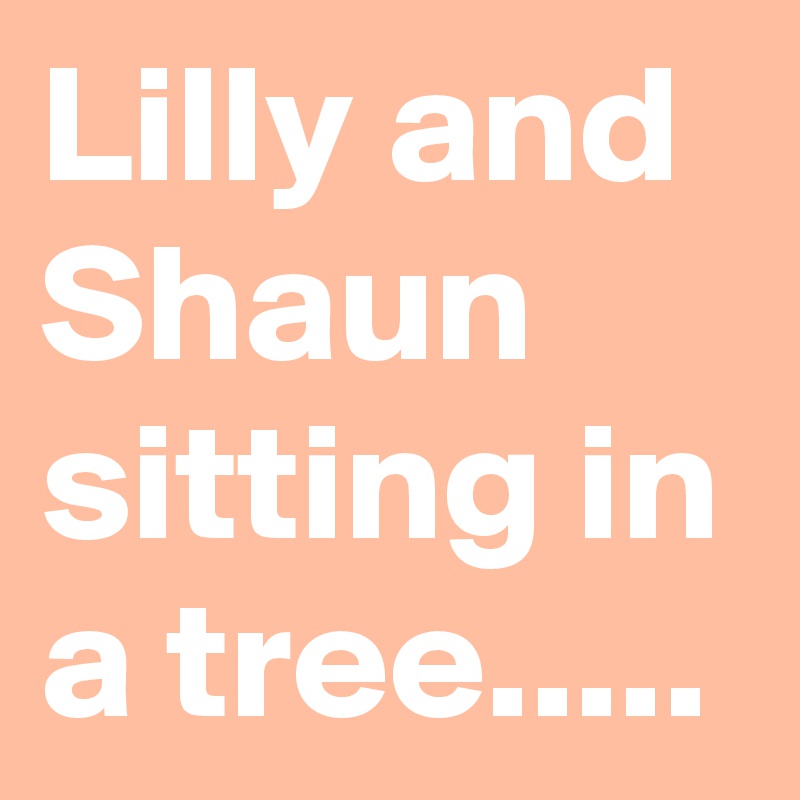 Lilly and Shaun sitting in a tree.....