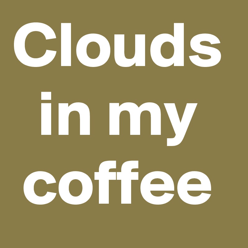Clouds in my coffee