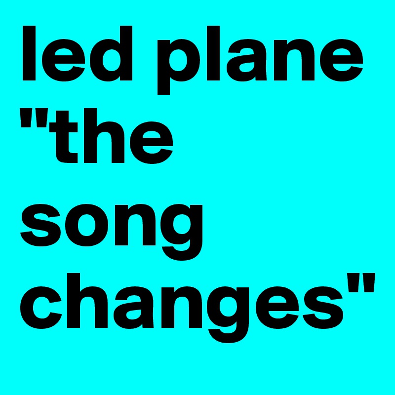 led plane
"the song changes"