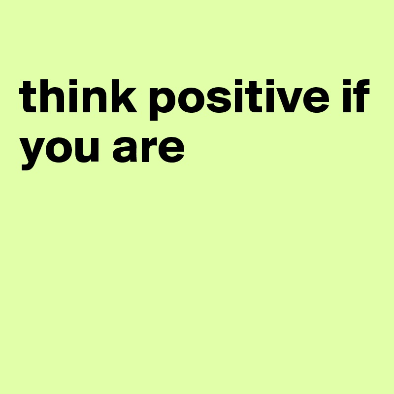 
think positive if you are



