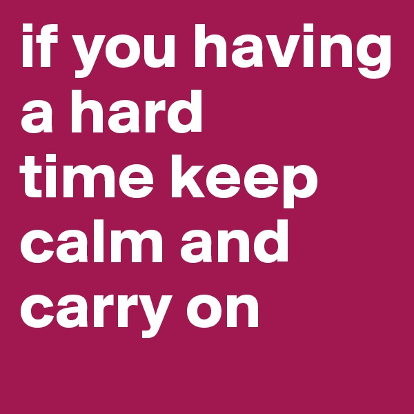 if you having
a hard 
time keep calm and carry on