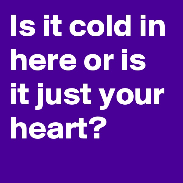Is it cold in here or is it just your heart?