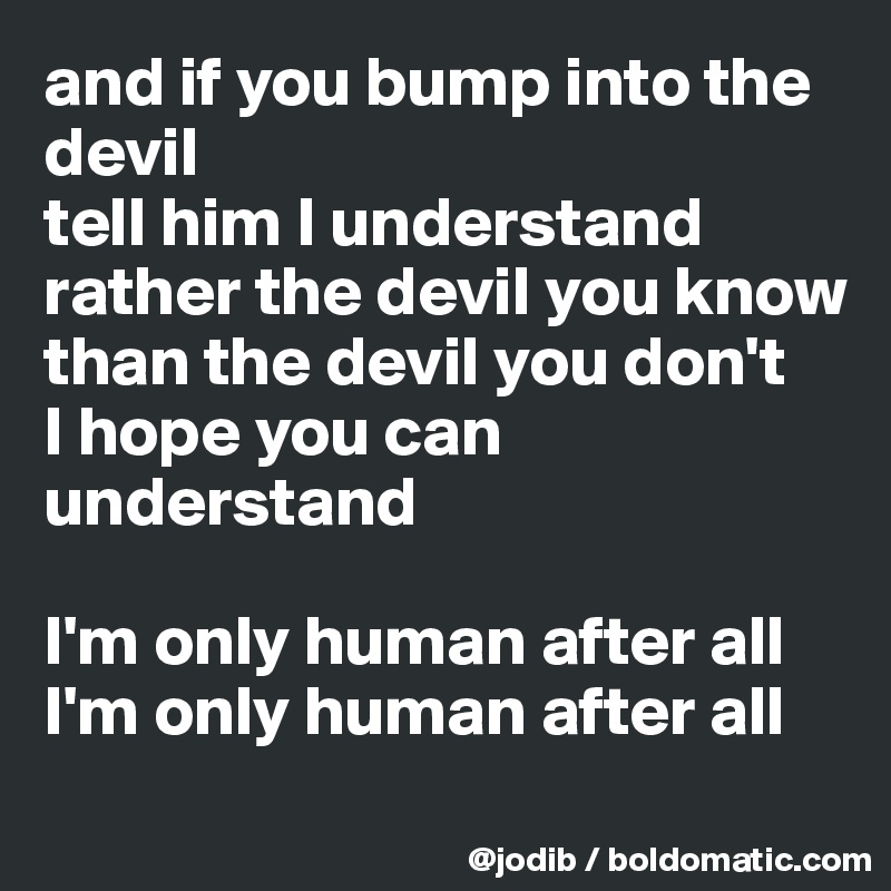 and if you bump into the devil
tell him I understand
rather the devil you know
than the devil you don't
I hope you can understand

I'm only human after all
I'm only human after all
