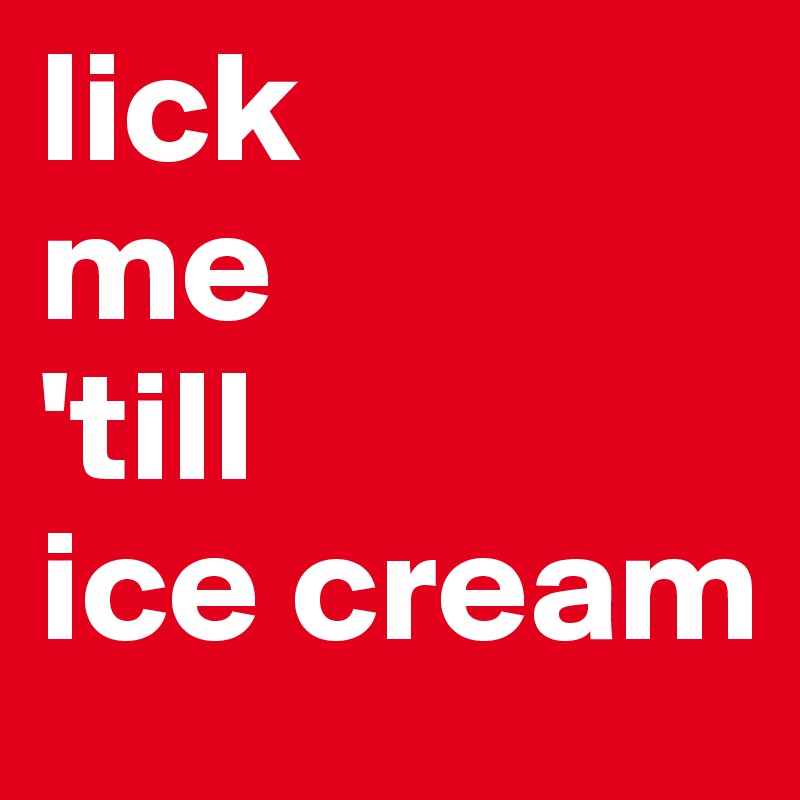 lick
me
'till
ice cream