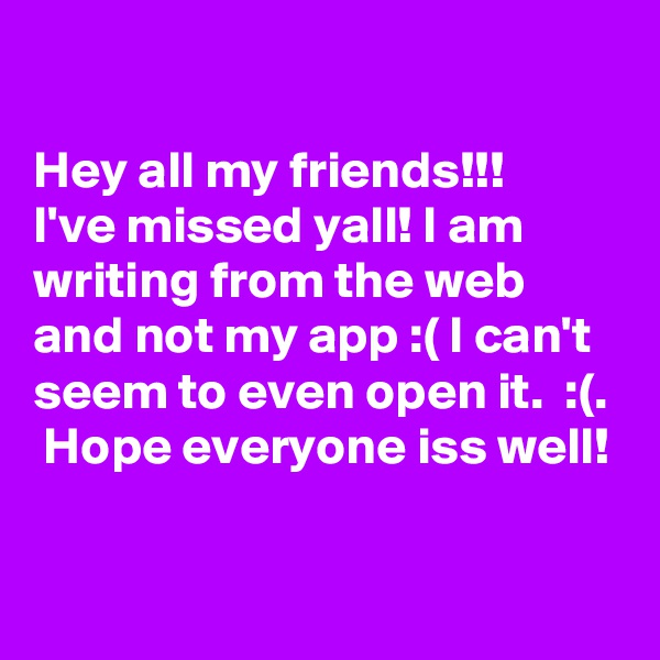 

Hey all my friends!!! 
I've missed yall! I am writing from the web and not my app :( I can't seem to even open it.  :(.  Hope everyone iss well!

