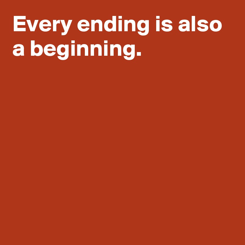 Every ending is also a beginning.






