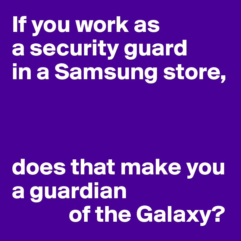 If you work as 
a security guard 
in a Samsung store,



does that make you a guardian
            of the Galaxy?