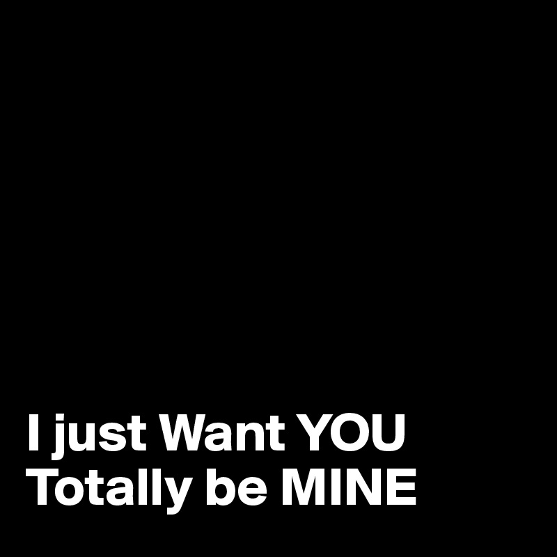






I just Want YOU Totally be MINE