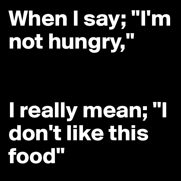 When I say; "I'm not hungry," 


I really mean; "I don't like this food"