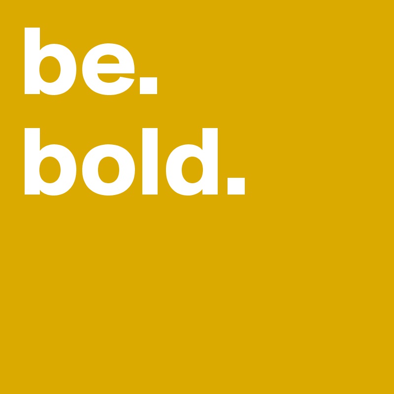 be.
bold.