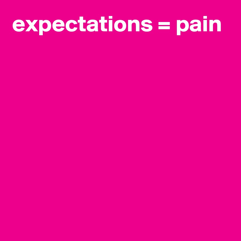 expectations = pain 







