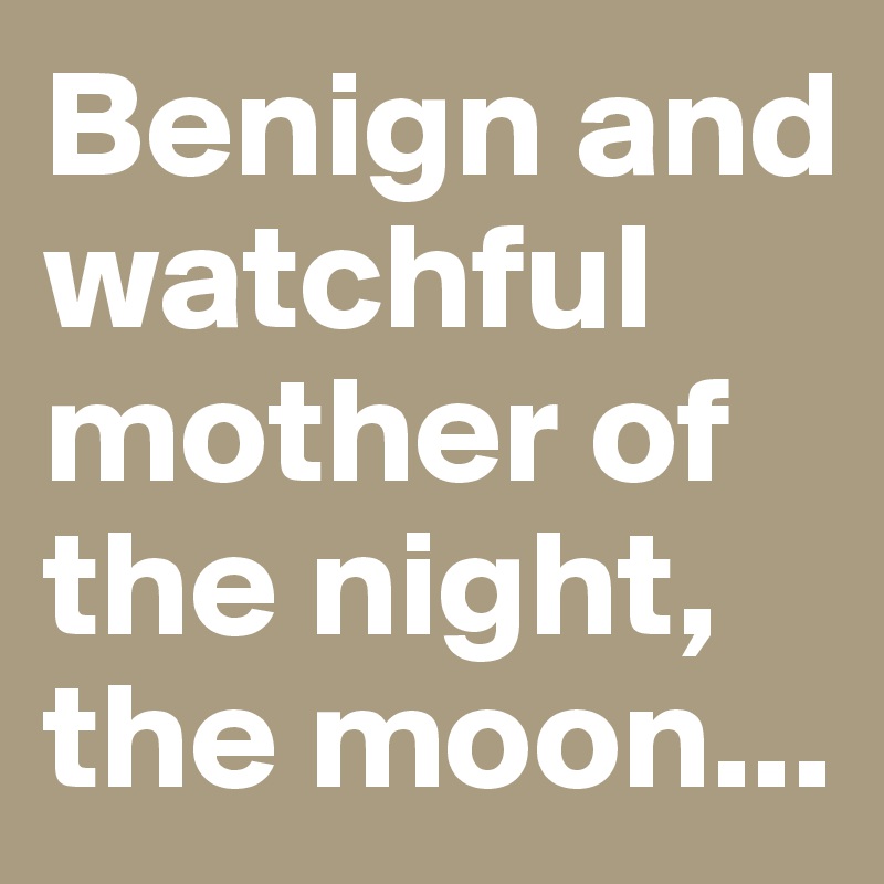 Benign and watchful mother of the night, the moon...
