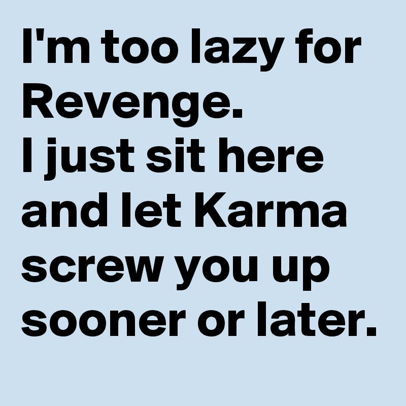 I'm too lazy for Revenge.
I just sit here and let Karma screw you up sooner or later.