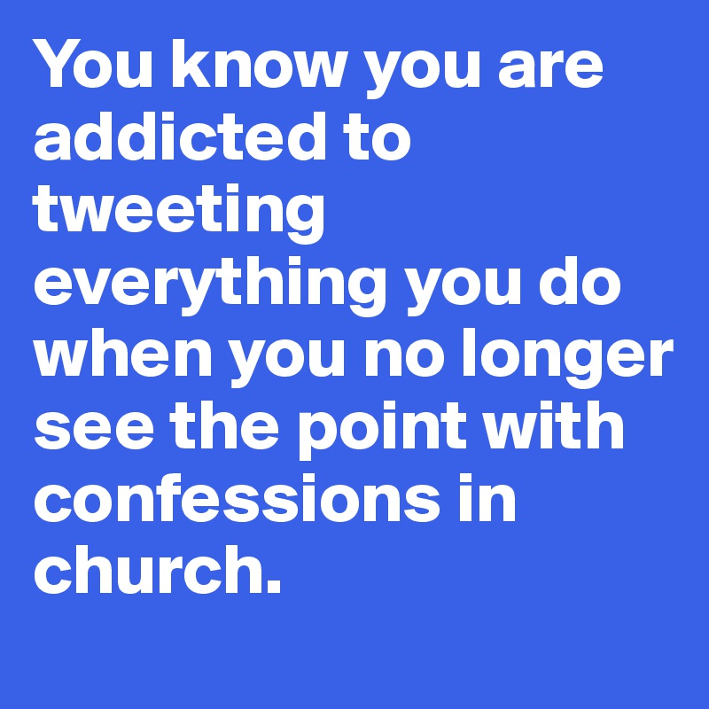 You know you are addicted to tweeting everything you do when you no longer see the point with confessions in church.